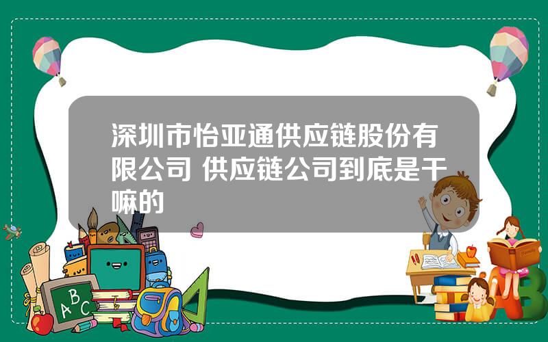 深圳市怡亚通供应链股份有限公司 供应链公司到底是干嘛的